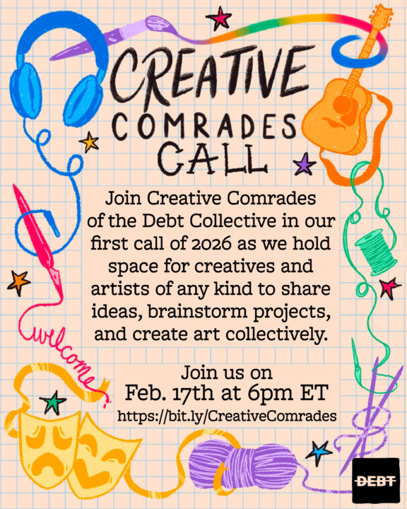 Join the Creative Comrades of the Debt Collective in our first call of 2026 as we hold space for creatives and artists of any kind to share ideas, brainstorm projects, and create art collectively.